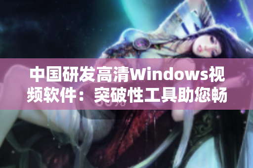 中国研发高清Windows视频软件：突破性工具助您畅享清晰视听