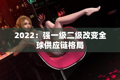 2022：强一级二级改变全球供应链格局