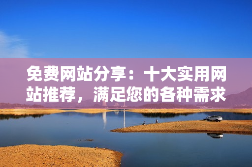 免费网站分享：十大实用网站推荐，满足您的各种需求