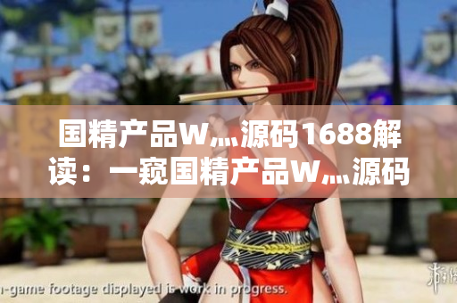国精产品W灬源码1688解读：一窥国精产品W灬源码在1688平台上的实际运用