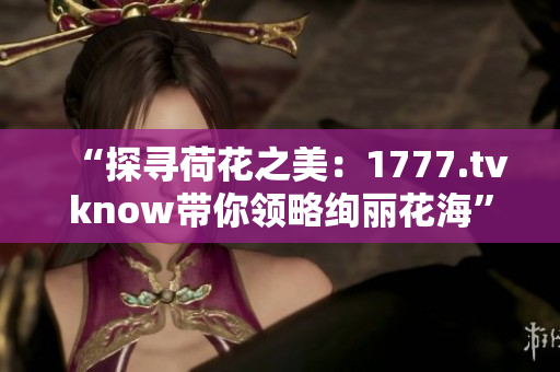 “探寻荷花之美：1777.tvknow带你领略绚丽花海”