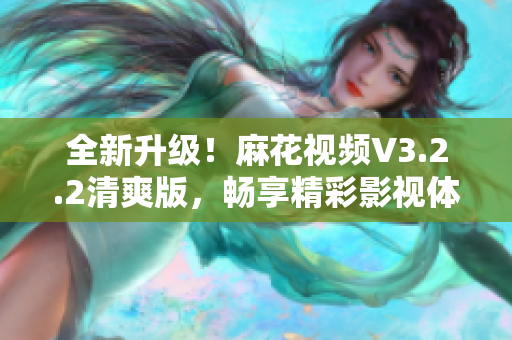 全新升级！麻花视频V3.2.2清爽版，畅享精彩影视体验