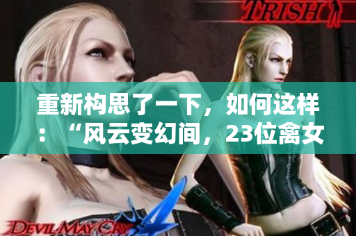重新构思了一下，如何这样：“风云变幻间，23位禽女奇遇传奇”