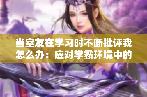 当室友在学习时不断批评我怎么办：应对学霸环境中的心理压力与合作策略