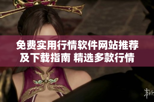 免费实用行情软件网站推荐及下载指南 精选多款行情工具助您高效交易