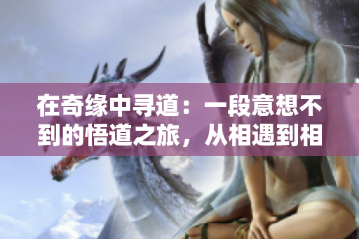 在奇缘中寻道：一段意想不到的悟道之旅，从相遇到相知的奇妙故事