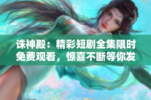 诛神殿：精彩短剧全集限时免费观看，惊喜不断等你发现！