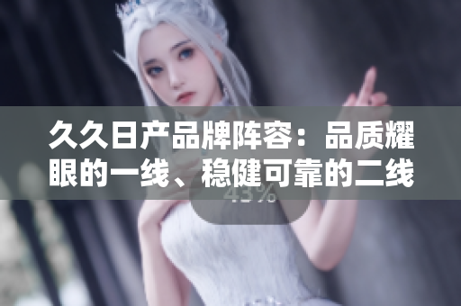 久久日产品牌阵容：品质耀眼的一线、稳健可靠的二线、物超所值的三线
