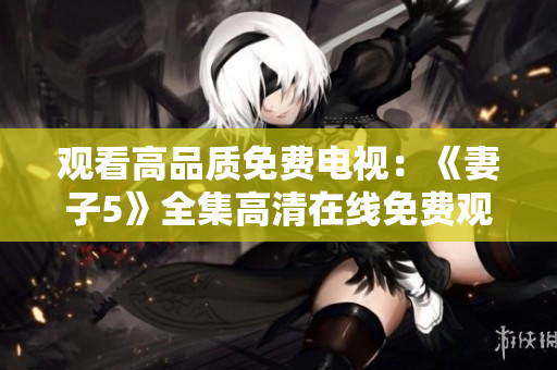 观看高品质免费电视：《妻子5》全集高清在线免费观看