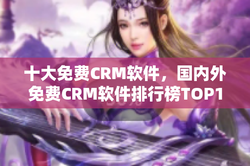 十大免费CRM软件，国内外免费CRM软件排行榜TOP10