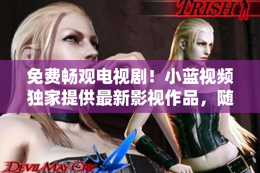 免费畅观电视剧！小蓝视频独家提供最新影视作品，随时随地尽情欣赏