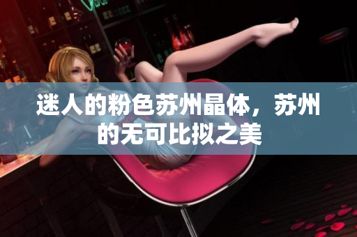 迷人的粉色苏州晶体，苏州的无可比拟之美