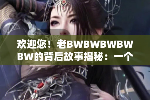 欢迎您！老BWBWBWBWBW的背后故事揭秘：一个传奇的崛起