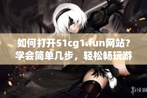 如何打开51cg1.fun网站？学会简单几步，轻松畅玩游戏！