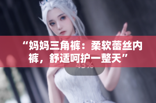 “妈妈三角裤：柔软蕾丝内裤，舒适呵护一整天”