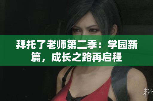 拜托了老师第二季：学园新篇，成长之路再启程