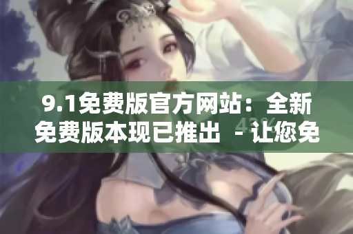 9.1免费版官方网站：全新免费版本现已推出  - 让您免费体验最新版本