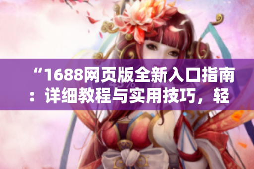 “1688网页版全新入口指南：详细教程与实用技巧，轻松访问和使用经验分享”