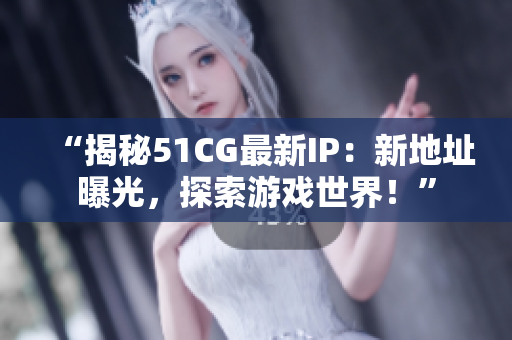 “揭秘51CG最新IP：新地址曝光，探索游戏世界！”