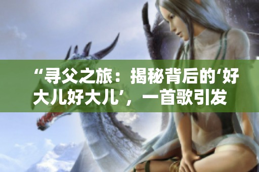 “寻父之旅：揭秘背后的‘好大儿好大儿’，一首歌引发的思考与回忆”
