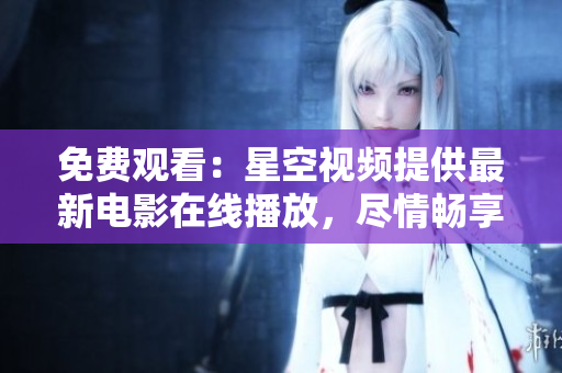 免费观看：星空视频提供最新电影在线播放，尽情畅享大片盛宴