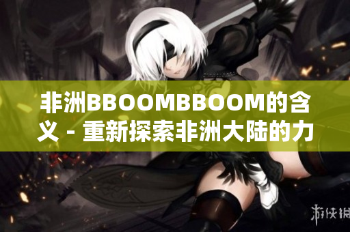 非洲BBOOMBBOOM的含义 - 重新探索非洲大陆的力量与活力