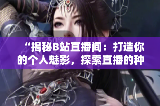 “揭秘B站直播间：打造你的个人魅影，探索直播的种种好处！”