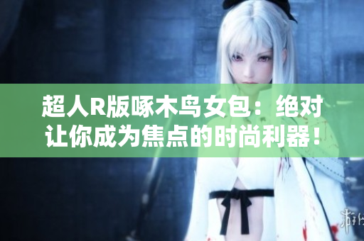 超人R版啄木鸟女包：绝对让你成为焦点的时尚利器！