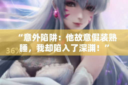 “意外陷阱：他故意假装熟睡，我却陷入了深渊！”