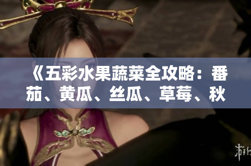 《五彩水果蔬菜全攻略：番茄、黄瓜、丝瓜、草莓、秋葵，一网打尽》