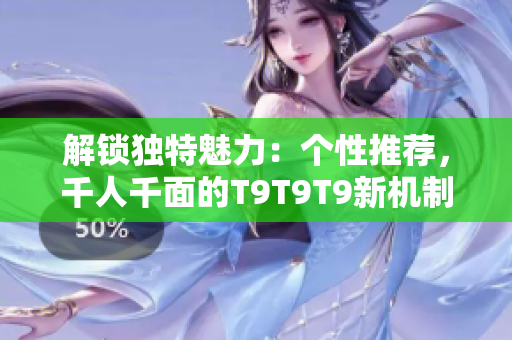解锁独特魅力：个性推荐，千人千面的T9T9T9新机制