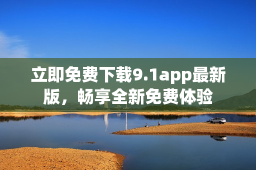 立即免费下载9.1app最新版，畅享全新免费体验