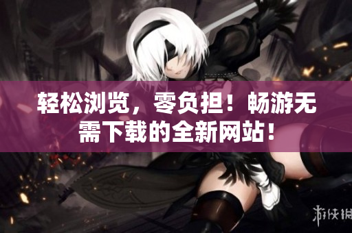 轻松浏览，零负担！畅游无需下载的全新网站！