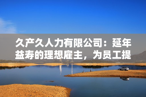 久产久人力有限公司：延年益寿的理想雇主，为员工提供稳定职业和持久发展