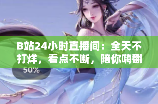 B站24小时直播间：全天不打烊，看点不断，陪你嗨翻天！