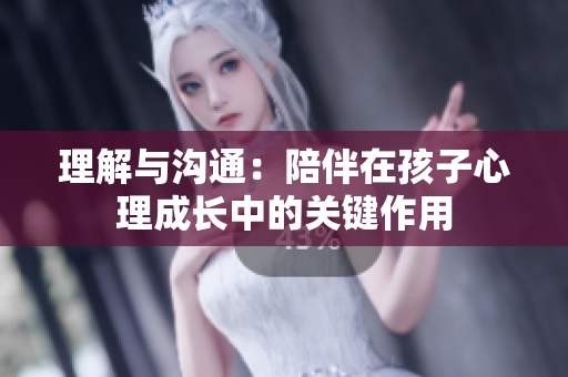 理解与沟通：陪伴在孩子心理成长中的关键作用