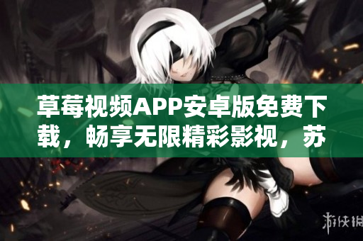 草莓视频APP安卓版免费下载，畅享无限精彩影视，苏州地区热门视频应用安装指引
