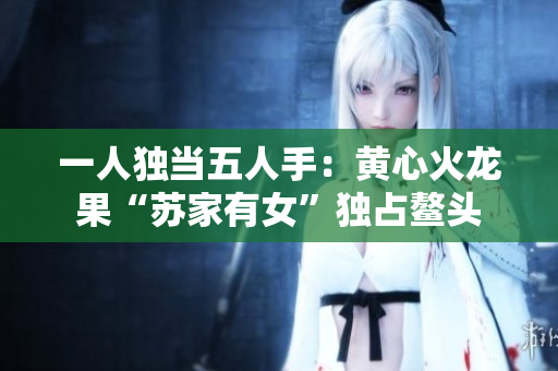 一人独当五人手：黄心火龙果“苏家有女”独占鳌头