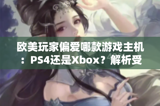 欧美玩家偏爱哪款游戏主机：PS4还是Xbox？解析受欢迎的游戏平台