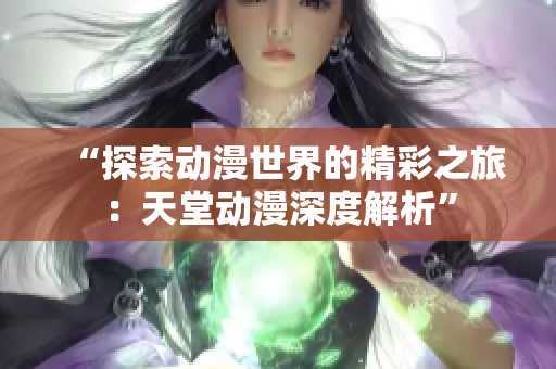 “探索动漫世界的精彩之旅：天堂动漫深度解析”