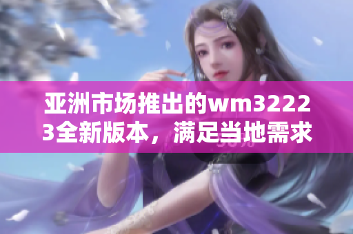 亚洲市场推出的wm32223全新版本，满足当地需求