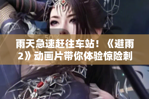 雨天急速赶往车站！《避雨2》动画片带你体验惊险刺激的冒险之旅
