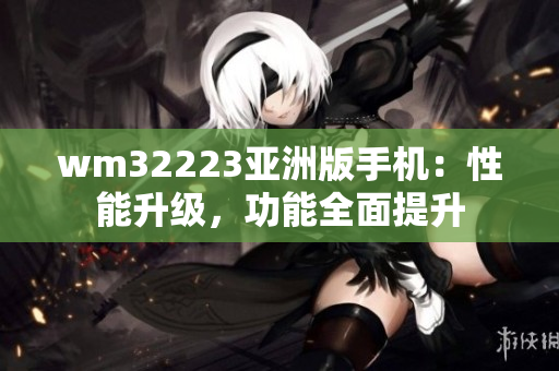 wm32223亚洲版手机：性能升级，功能全面提升