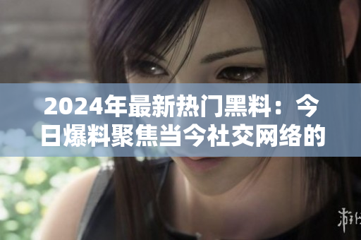 2024年最新热门黑料：今日爆料聚焦当今社交网络的深层话题与争议