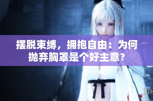 摆脱束缚，拥抱自由：为何抛弃胸罩是个好主意？
