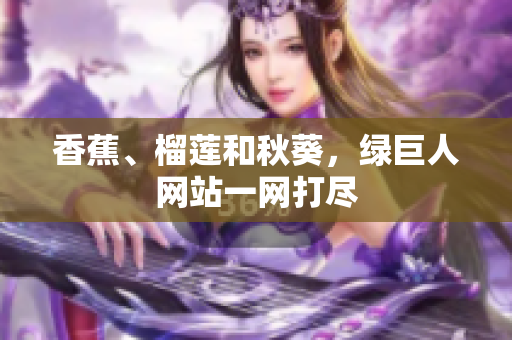 香蕉、榴莲和秋葵，绿巨人网站一网打尽