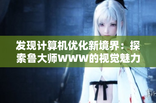 发现计算机优化新境界：探索鲁大师WWW的视觉魅力与功能创新