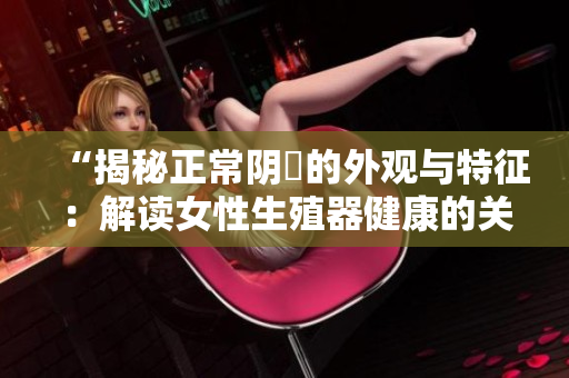 “揭秘正常阴脣的外观与特征：解读女性生殖器健康的关键”