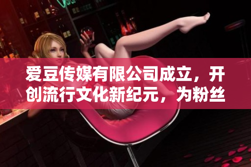爱豆传媒有限公司成立，开创流行文化新纪元，为粉丝带来多元娱乐体验