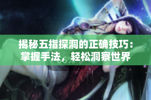 揭秘五指探洞的正确技巧：掌握手法，轻松洞察世界